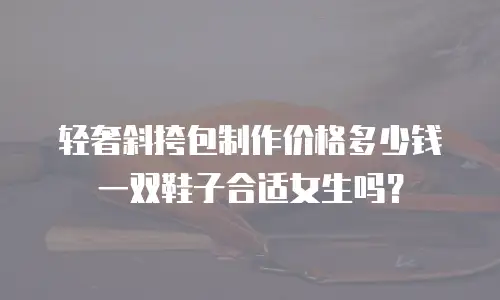 轻奢斜挎包制作价格多少钱一双鞋子合适女生吗？