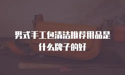 男式手工包清洁推荐用品是什么牌子的好