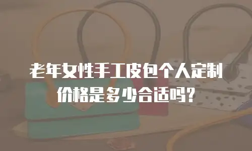 老年女性手工皮包个人定制价格是多少合适吗？
