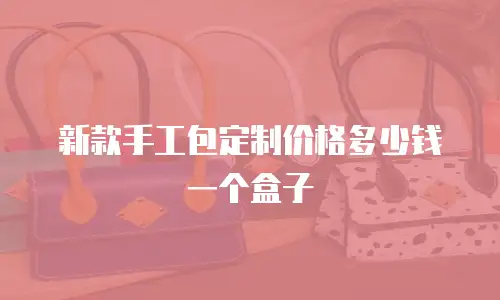 新款手工包定制价格多少钱一个盒子