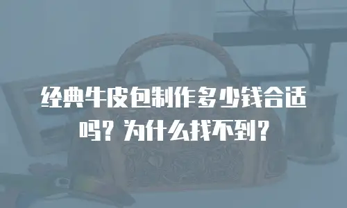 经典牛皮包制作多少钱合适吗？为什么找不到？