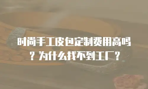 时尚手工皮包定制费用高吗？为什么找不到工厂？