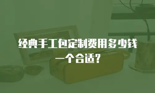 经典手工包定制费用多少钱一个合适？