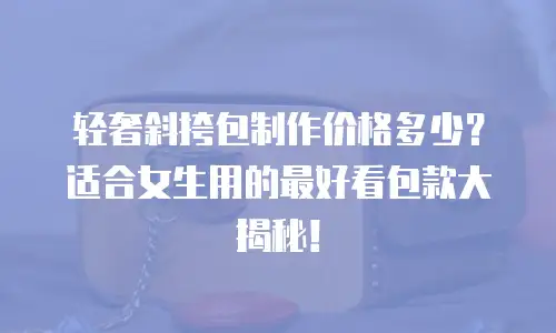 轻奢斜挎包制作价格多少？适合女生用的最好看包款大揭秘！