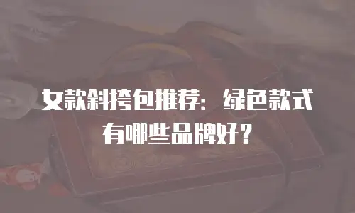 女款斜挎包推荐：绿色款式有哪些品牌好？