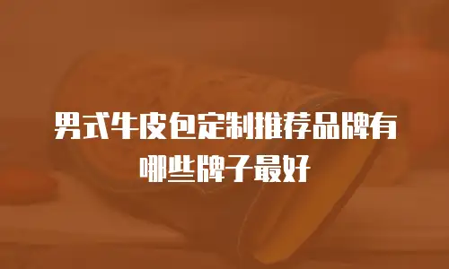 男式牛皮包定制推荐品牌有哪些牌子最好