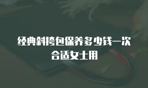 经典斜挎包保养多少钱一次合适女士用