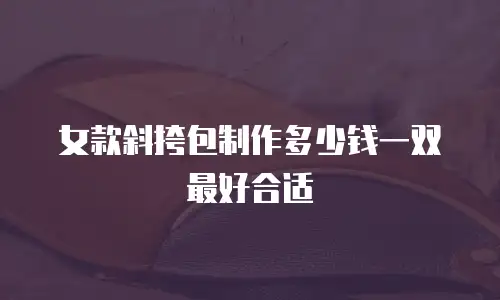 女款斜挎包制作多少钱一双最好合适