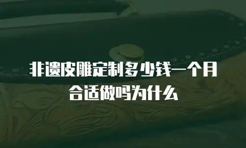 非遗皮雕定制多少钱一个月合适做吗为什么
