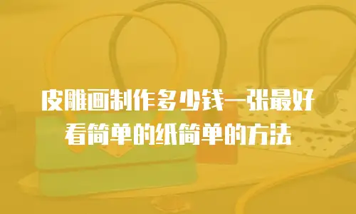皮雕画制作多少钱一张最好看简单的纸简单的方法