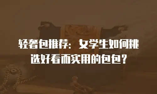 轻奢包推荐：女学生如何挑选好看而实用的包包？