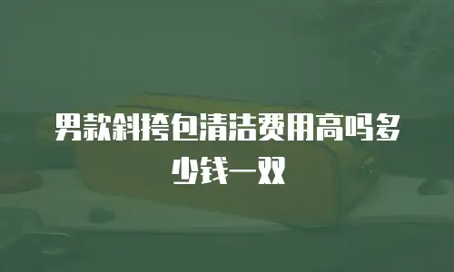 男款斜挎包清洁费用高吗多少钱一双