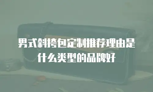 男式斜挎包定制推荐理由是什么类型的品牌好