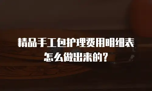 精品手工包护理费用明细表怎么做出来的？