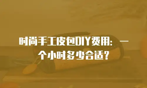 时尚手工皮包DIY费用：一个小时多少合适？