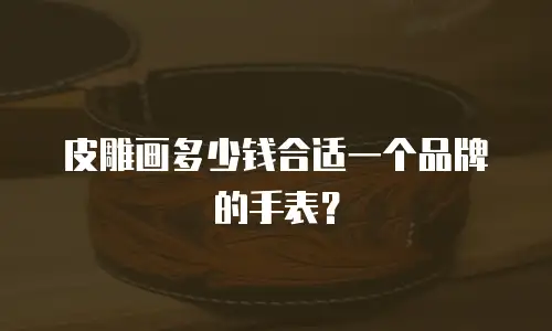 皮雕画多少钱合适一个品牌的手表？