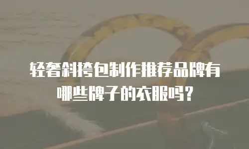 轻奢斜挎包制作推荐品牌有哪些牌子的衣服吗？