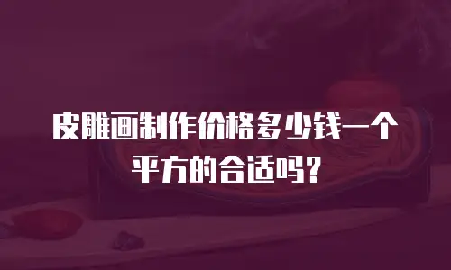 皮雕画制作价格多少钱一个平方的合适吗？