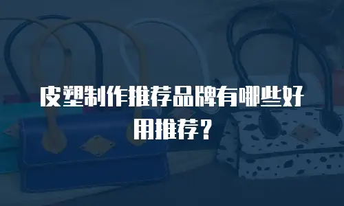 皮塑制作推荐品牌有哪些好用推荐？