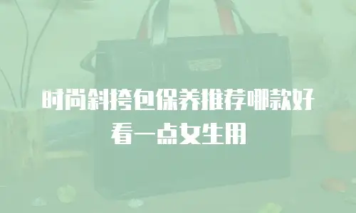 时尚斜挎包保养推荐哪款好看一点女生用