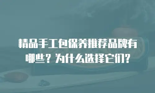 精品手工包保养推荐品牌有哪些？为什么选择它们？
