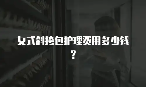 女式斜挎包护理费用多少钱?