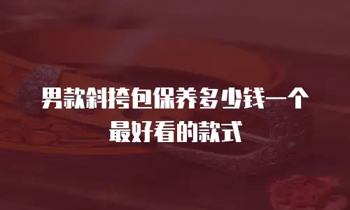 男款斜挎包保养多少钱一个最好看的款式