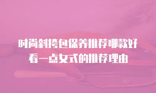 时尚斜挎包保养推荐哪款好看一点女式的推荐理由