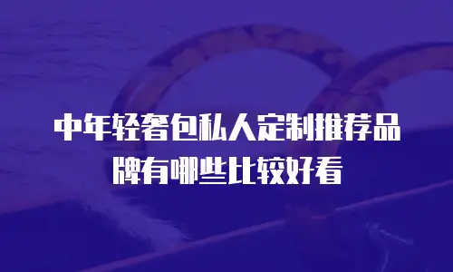 中年轻奢包私人定制推荐品牌有哪些比较好看