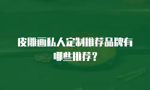 皮雕画私人定制推荐品牌有哪些推荐？