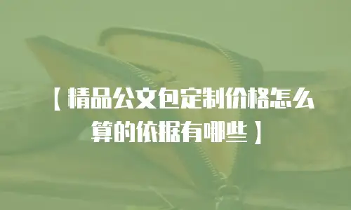 【精品公文包定制价格怎么算的依据有哪些】
