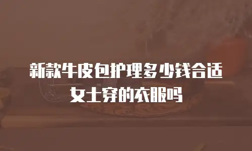 新款牛皮包护理多少钱合适女士穿的衣服吗