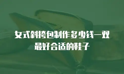 女式斜挎包制作多少钱一双最好合适的鞋子