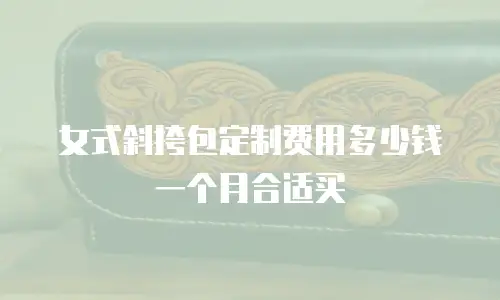 女式斜挎包定制费用多少钱一个月合适买