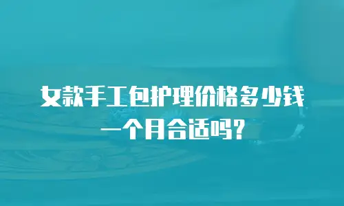 女款手工包护理价格多少钱一个月合适吗？