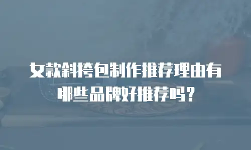 女款斜挎包制作推荐理由有哪些品牌好推荐吗？
