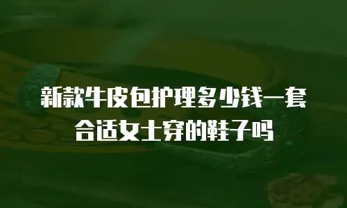 新款牛皮包护理多少钱一套合适女士穿的鞋子吗