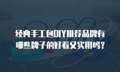 经典手工包DIY推荐品牌有哪些牌子的好看又实用吗？