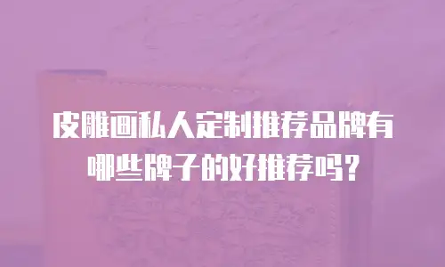 皮雕画私人定制推荐品牌有哪些牌子的好推荐吗？