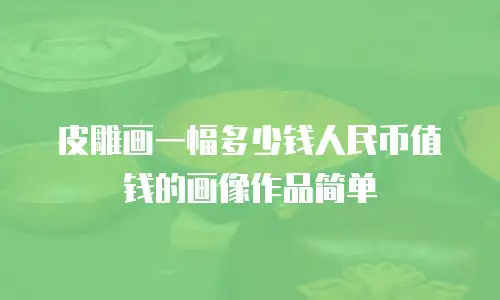 皮雕画一幅多少钱人民币值钱的画像作品简单