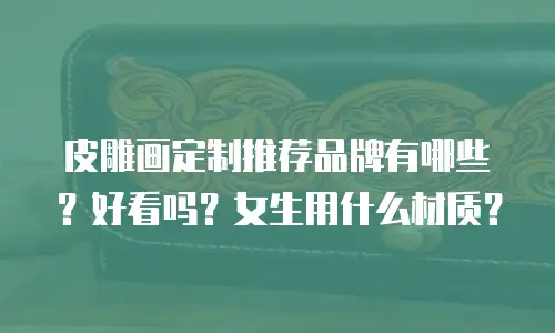皮雕画定制推荐品牌有哪些？好看吗？女生用什么材质？