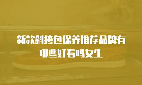 新款斜挎包保养推荐品牌有哪些好看吗女生