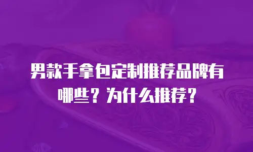 男款手拿包定制推荐品牌有哪些？为什么推荐？