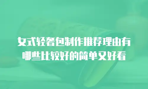 女式轻奢包制作推荐理由有哪些比较好的简单又好看
