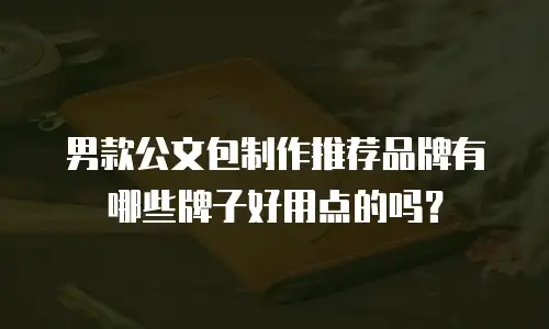 男款公文包制作推荐品牌有哪些牌子好用点的吗？