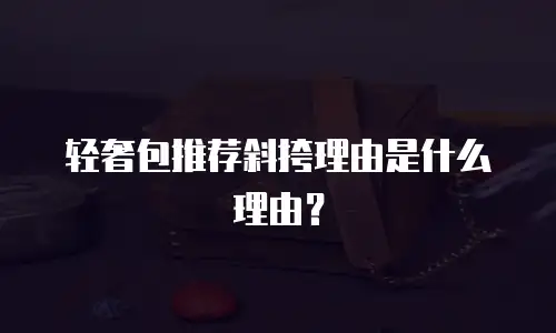 轻奢包推荐斜挎理由是什么理由？