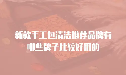 新款手工包清洁推荐品牌有哪些牌子比较好用的