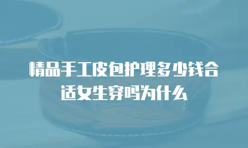 精品手工皮包护理多少钱合适女生穿吗为什么