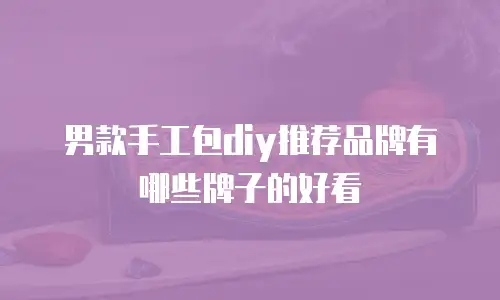 男款手工包diy推荐品牌有哪些牌子的好看