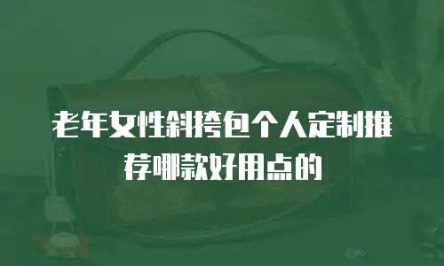 老年女性斜挎包个人定制推荐哪款好用点的